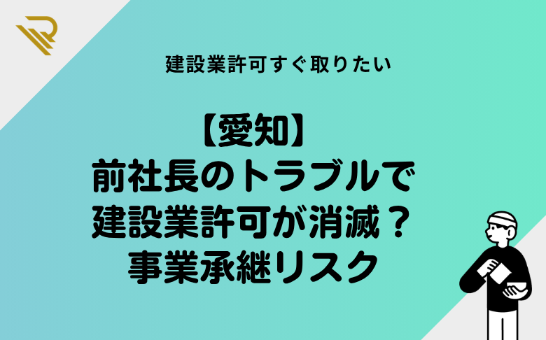 【愛知】前社長のトラブルで建設業許可が消滅?事業承継リスク