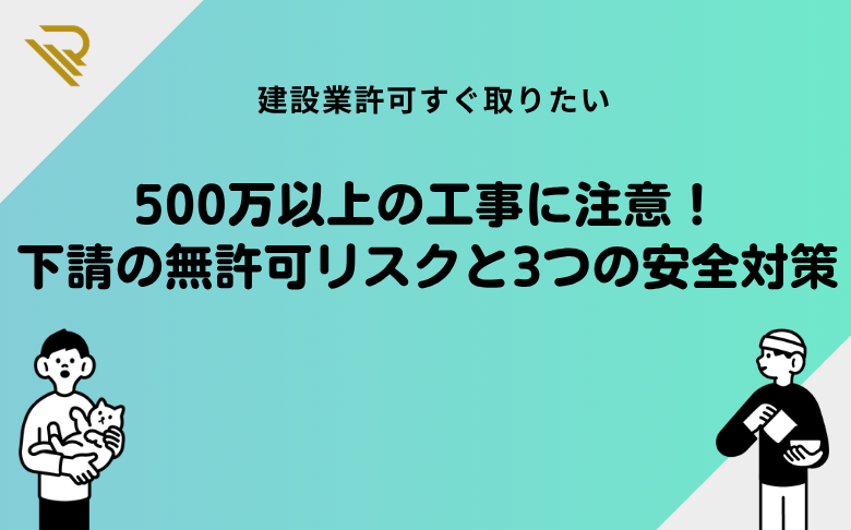 500万以上の工事に注意！下請の無許可リスクと3つの安全対策