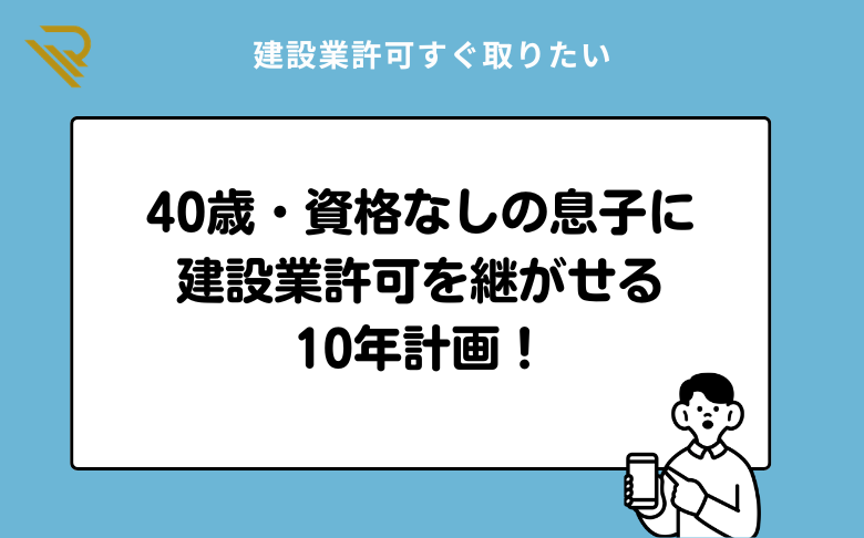 40歳・資格なしの息子に建設業許可を継がせる10年計画！