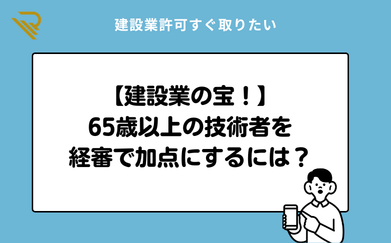 建設業の宝！65歳以上の技術者を経審でしっかり加点にするには？