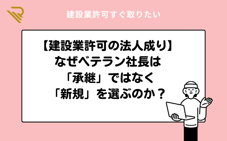 【建設業許可の法人成り】なぜベテラン社長は「承継」ではなく「新規」を選ぶのか？
