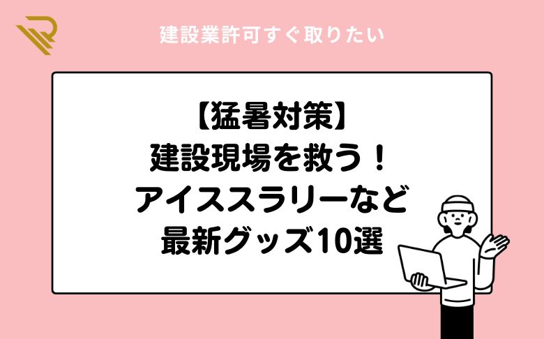 【猛暑対策】建設現場を救う！アイススラリーなど最新グッズ10選