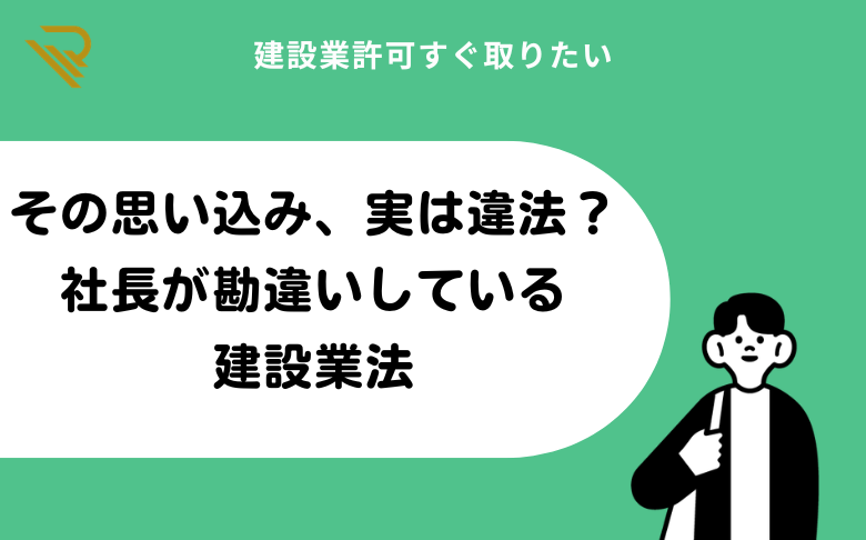 その思い込み、実は違法？社長が勘違いしている建設業法