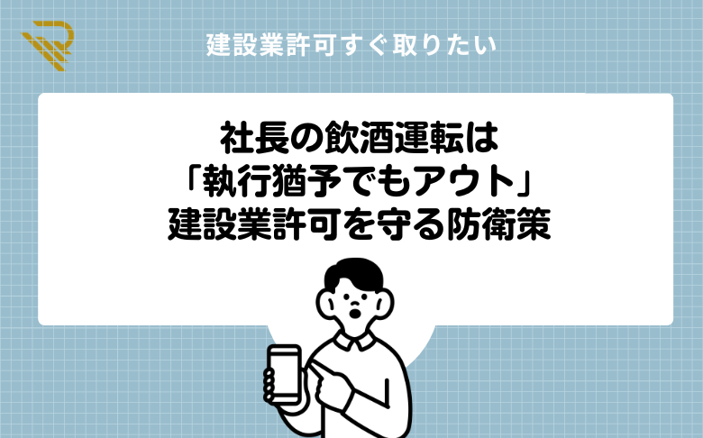 社長の飲酒運転は「執行猶予でもアウト」建設業許可を守る防衛策