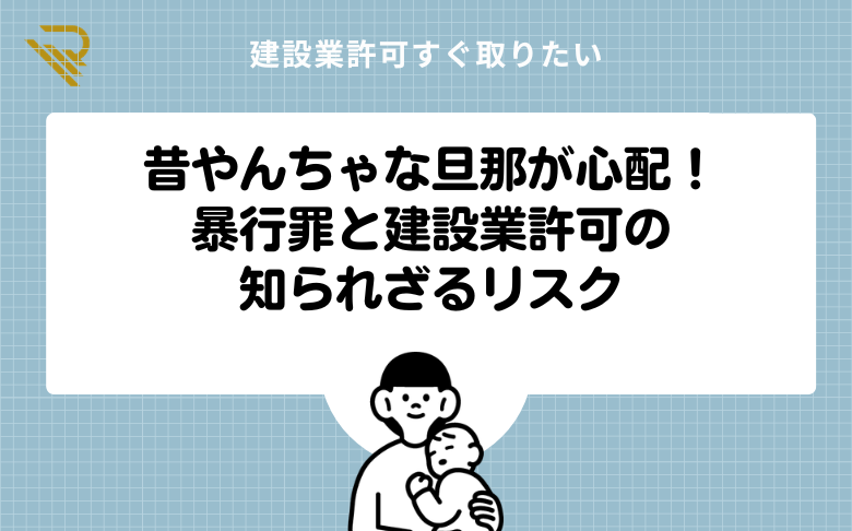 昔やんちゃな旦那が心配！暴行罪と建設業許可の知られざるリスク