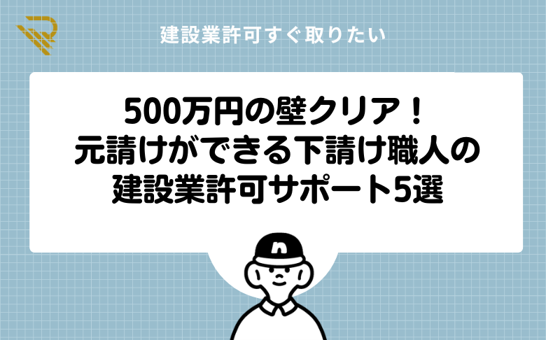 500万円の壁クリア!元請けができる下請け職人の建設業許可サポート5選