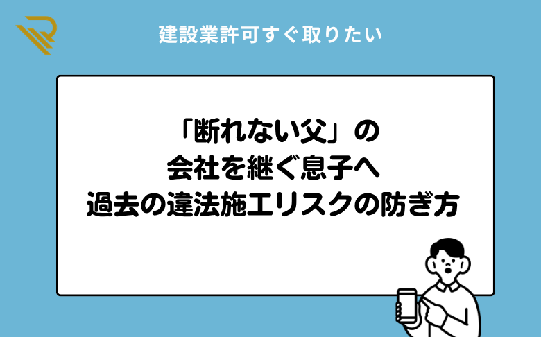 「断れない父」の会社を継ぐ息子へ。過去の違法施工リスクの防ぎ方